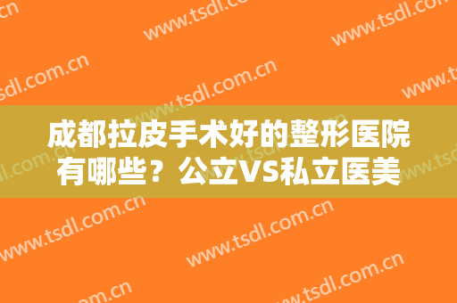 成都拉皮手术好的整形医院有哪些？公立VS私立医美对比盘点！排行榜前六强任选
