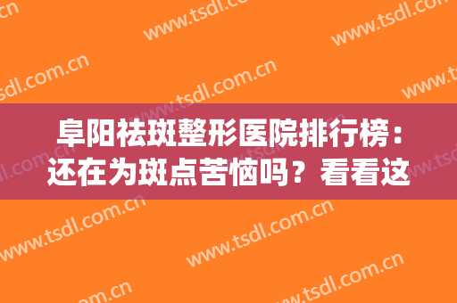 阜阳祛斑整形医院排行榜：还在为斑点苦恼吗？看看这一篇吧！(阜阳整形美容医院哪家最好)