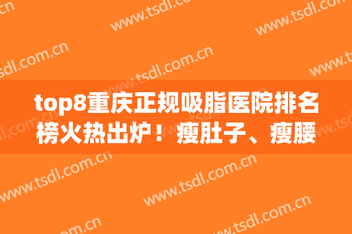 top8重庆正规吸脂医院排名榜火热出炉！瘦肚子、瘦腰必看机构盘点~(重庆抽脂减肥比较好的医院)