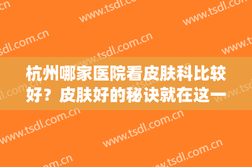 杭州哪家医院看皮肤科比较好？皮肤好的秘诀就在这一篇！(杭州那个医院看皮肤科好)