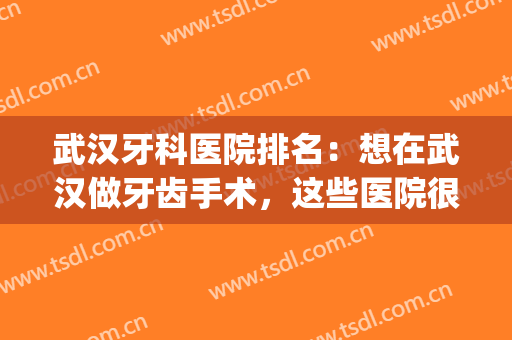 武汉牙科医院排名：想在武汉做牙齿手术，这些医院很专业！(武汉最好的牙科医院)