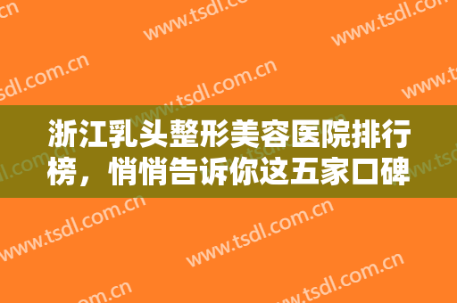 浙江乳头整形美容医院排行榜，悄悄告诉你这五家口碑和技术均在线的实力医院~~~