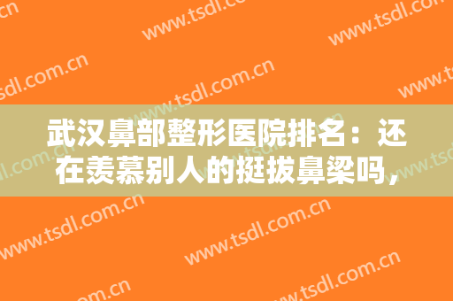武汉鼻部整形医院排名：还在羡慕别人的挺拔鼻梁吗，现在你也能拥有！