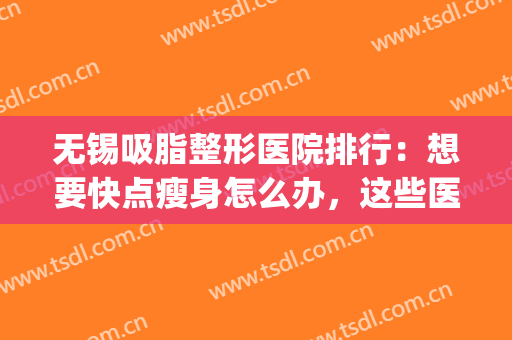 无锡吸脂整形医院排行：想要快点瘦身怎么办，这些医院助您圆梦(吸脂瘦腿整形医院)
