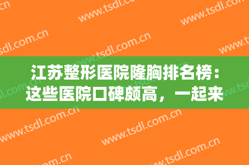 江苏整形医院隆胸排名榜：这些医院口碑颇高，一起来看看吧！(江苏正规整形医院)
