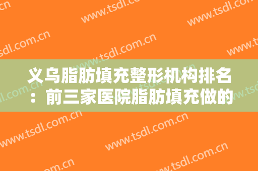 义乌脂肪填充整形机构排名：前三家医院脂肪填充做的好，且口碑在线~~~~