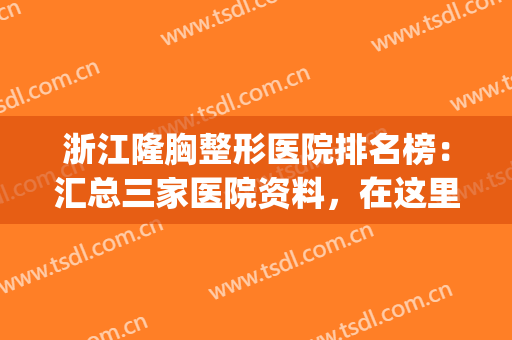 浙江隆胸整形医院排名榜：汇总三家医院资料，在这里来收藏吧~~~(杭州最好隆胸整形医院)