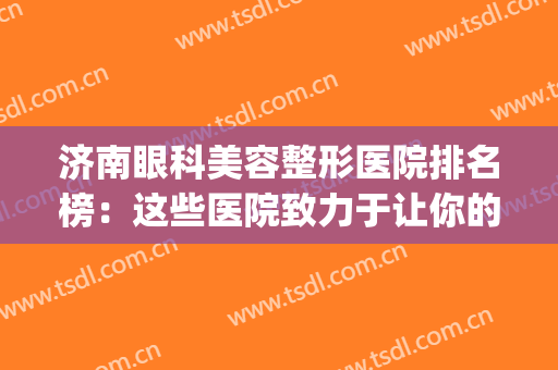 济南眼科美容整形医院排名榜：这些医院致力于让你的双眼更美丽~(济南眼综合口碑好的整形医院)