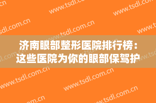 济南眼部整形医院排行榜：这些医院为你的眼部保驾护航！(济南眼科的医院)