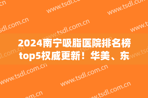 2024南宁吸脂医院排名榜top5权威更新！华美、东方名次一次看清(南宁吸脂对比)