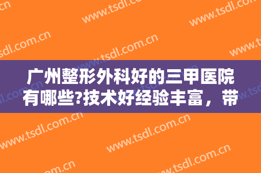 广州整形外科好的三甲医院有哪些?技术好经验丰富，带你一起向美丽进发！！！