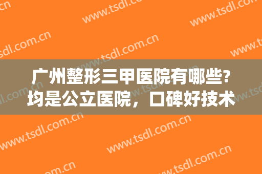 广州整形三甲医院有哪些?均是公立医院，口碑好技术更好~~~~(广州市最好的三甲整形医院)