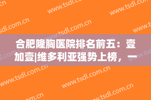 合肥隆胸医院排名前五：壹加壹|维多利亚强势上榜，一起来看！(合肥丰胸哪个医院正规权威一些)
