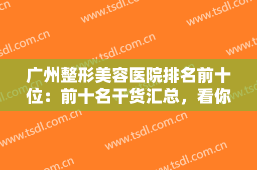 广州整形美容医院排名前十位：前十名干货汇总，看你中意哪家呢~~~