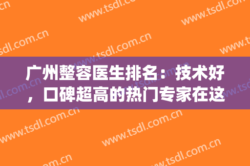 广州整容医生排名：技术好，口碑超高的热门专家在这里~~~~(广州有名整容医院)