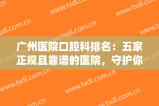 广州医院口腔科排名：五家正规且靠谱的医院，守护你的口腔健康~~~(广州哪一家口腔医院比较好)