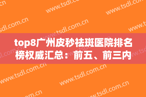 top8广州皮秒祛斑医院排名榜权威汇总：前五、前三内行直呼真香(广州做皮秒祛斑哪家医院比较好)