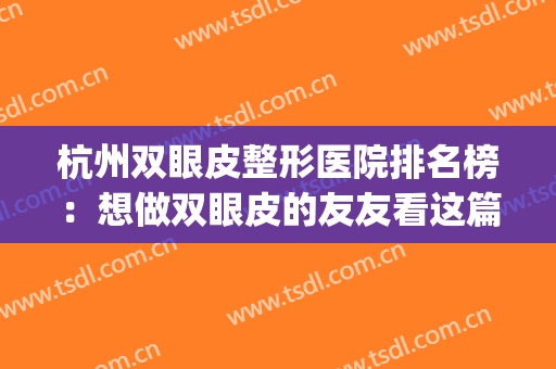 杭州双眼皮整形医院排名榜：想做双眼皮的友友看这篇！(杭州双眼皮整形哪家好)