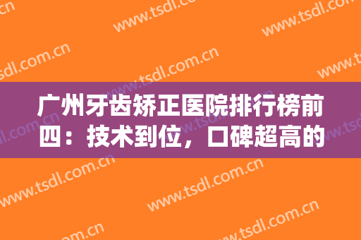 广州牙齿矫正医院排行榜前四：技术到位，口碑超高的医院在这里！(广州哪家医院矫正牙齿最好)