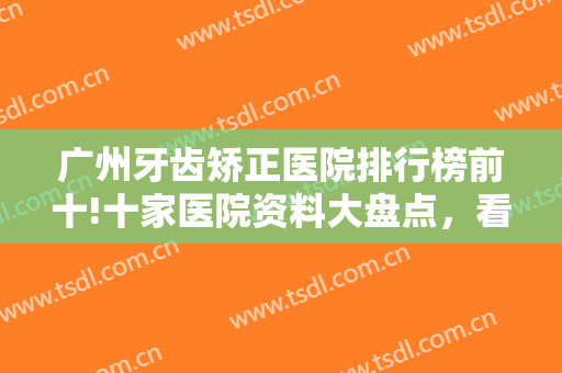 广州牙齿矫正医院排行榜前十!十家医院资料大盘点，看看这些实力医院吧！！