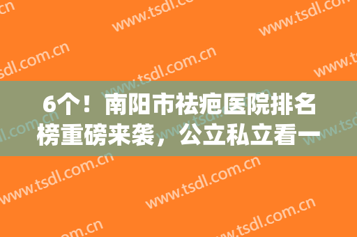 6个！南阳市祛疤医院排名榜重磅来袭，公立私立看一次就用得上(南阳中心医院祛疤如何)