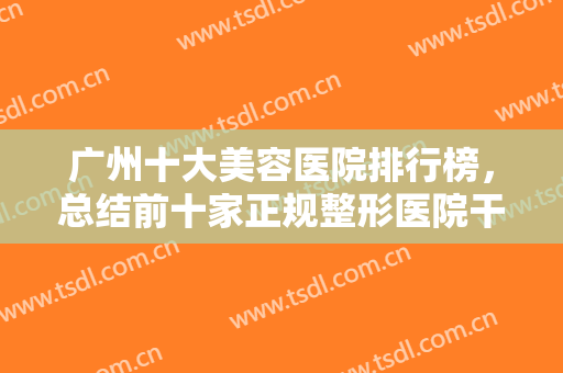 广州十大美容医院排行榜，总结前十家正规整形医院干货，看有你心动的吗？