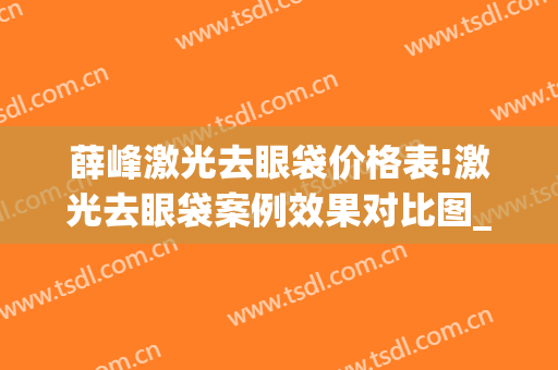 薛峰激光去眼袋价格表!激光去眼袋案例效果对比图_山东省立医院