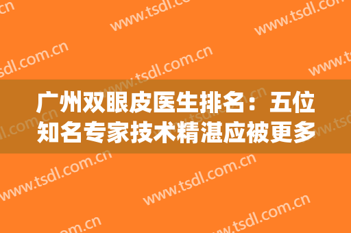 广州双眼皮医生排名：五位知名专家技术精湛应被更多求美者知道！！！(广州出名的双眼皮专家)