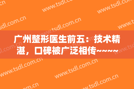 广州整形医生前五：技术精湛，口碑被广泛相传~~~~(广州医科整形)
