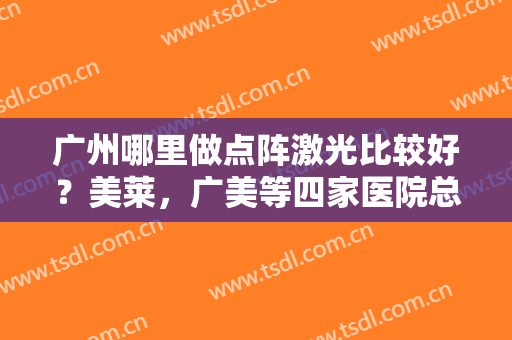 广州哪里做点阵激光比较好？美莱，广美等四家医院总有适合你的那一款！！