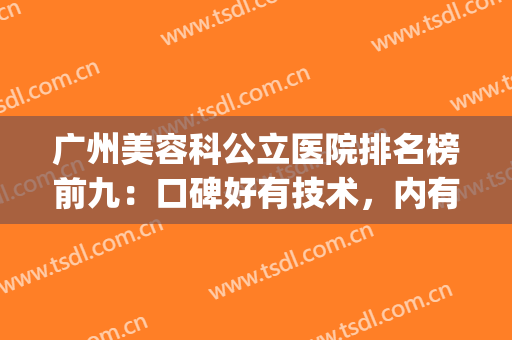 广州美容科公立医院排名榜前九：口碑好有技术，内有医院资料(广州哪个医院的美容科比较好)