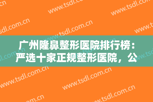 广州隆鼻整形医院排行榜：严选十家正规整形医院，公立医院占大多数~