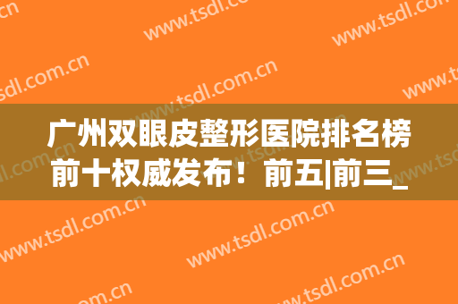 广州双眼皮整形医院排名榜前十权威发布！前五|前三_个顶个的靠谱(广州割双眼皮比较好医院)