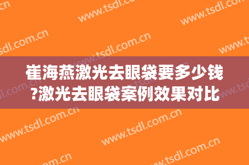 崔海燕激光去眼袋要多少钱?激光去眼袋案例效果对比图_上海市同济医院
