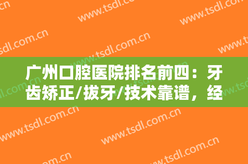 广州口腔医院排名前四：牙齿矫正/拔牙/技术靠谱，经验丰富且知名度高~~~