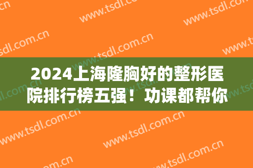2024上海隆胸好的整形医院排行榜五强！功课都帮你做好了！(上海哪个整形医院隆胸技术最好)