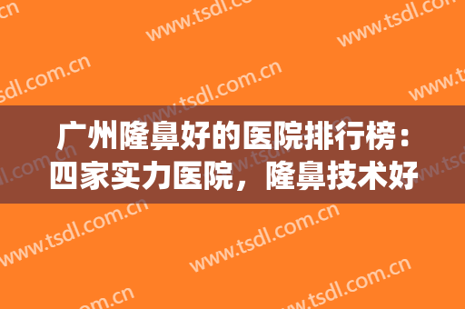 广州隆鼻好的医院排行榜：四家实力医院，隆鼻技术好，好看又自然~~~(广州隆鼻医院排名)