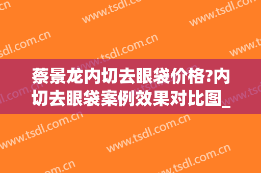 蔡景龙内切去眼袋价格?内切去眼袋案例效果对比图_好大夫工作室