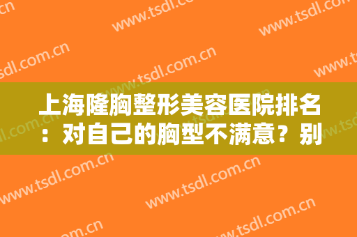 上海隆胸整形美容医院排名：对自己的胸型不满意？别担心，这些医院可以帮你！