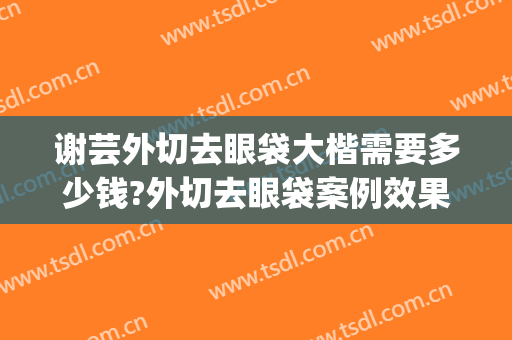 谢芸外切去眼袋大楷需要多少钱?外切去眼袋案例效果对比图_上海交通大学医学院附属第九人民医院