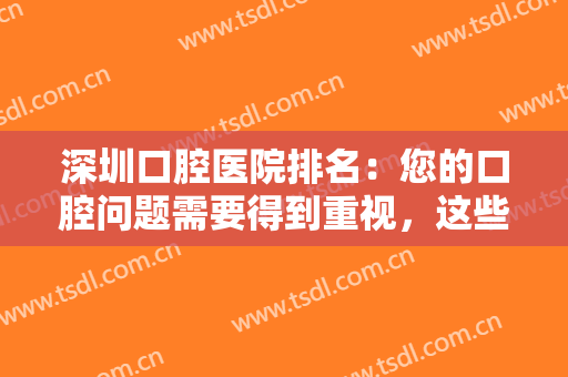 深圳口腔医院排名：您的口腔问题需要得到重视，这些医院为您的口腔健康保驾护航