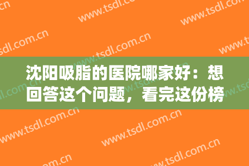 沈阳吸脂的医院哪家好：想回答这个问题，看完这份榜单就够了！(沈阳面部吸脂哪家医院好)