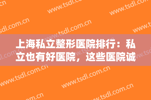 上海私立整形医院排行：私立也有好医院，这些医院诚挚推荐给您！(上海十大私立整形医院排名)
