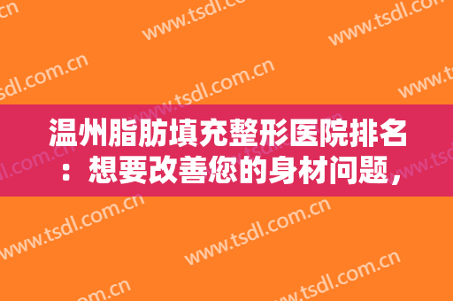 温州脂肪填充整形医院排名：想要改善您的身材问题，这些医院很专业！