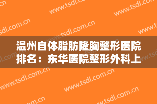 温州自体脂肪隆胸整形医院排名：东华医院整形外科上榜，其他医院都是哪些