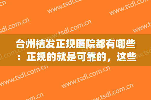 台州植发正规医院都有哪些：正规的就是可靠的，这些医院植发很专业(台州植发医院排名)