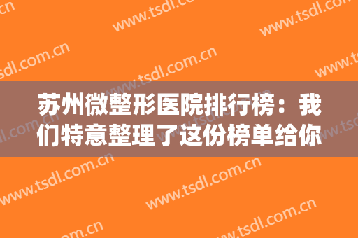 苏州微整形医院排行榜：我们特意整理了这份榜单给你，一起来看看吧(苏州排名第一的整形医院)