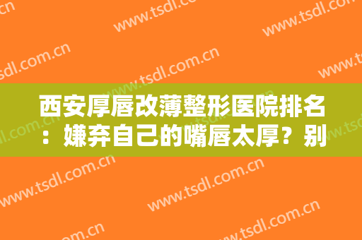 西安厚唇改薄整形医院排名：嫌弃自己的嘴唇太厚？别担心，这些医院来帮你