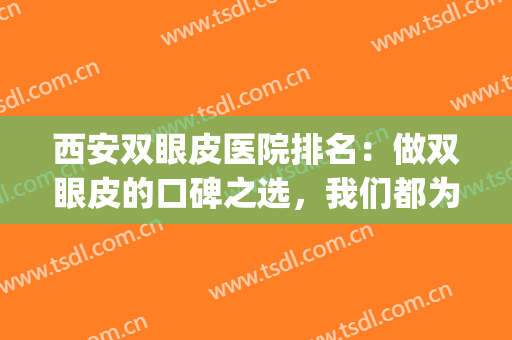 西安双眼皮医院排名：做双眼皮的口碑之选，我们都为您整理好了(西安排名第一的割双眼皮医院)
