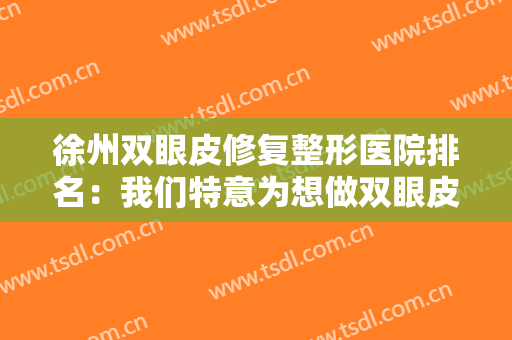 徐州双眼皮修复整形医院排名：我们特意为想做双眼皮修复的你整理了这份榜单，来看看吧！